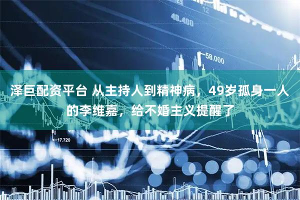 泽巨配资平台 从主持人到精神病，49岁孤身一人的李维嘉，给不婚主义提醒了