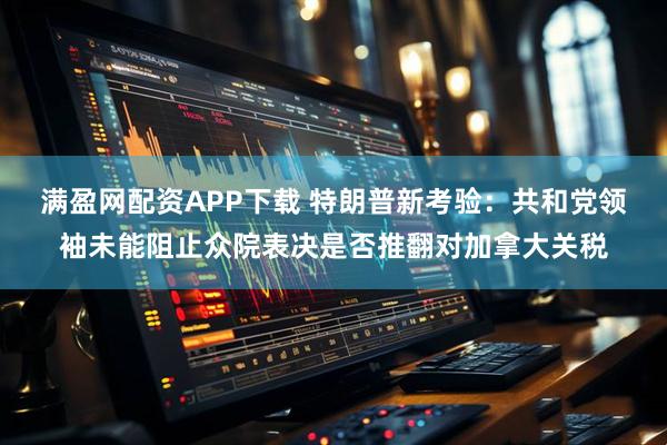 满盈网配资APP下载 特朗普新考验：共和党领袖未能阻止众院表决是否推翻对加拿大关税