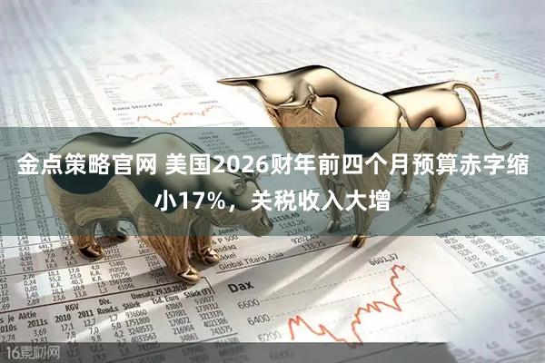 金点策略官网 美国2026财年前四个月预算赤字缩小17%，关税收入大增