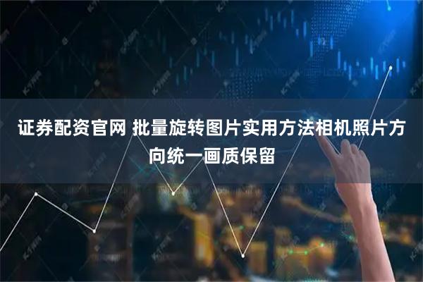 证券配资官网 批量旋转图片实用方法相机照片方向统一画质保留