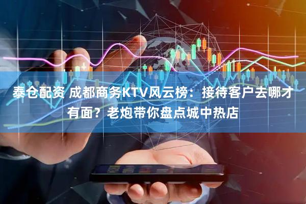 泰仓配资 成都商务KTV风云榜：接待客户去哪才有面？老炮带你盘点城中热店