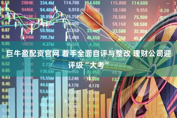 巨牛盈配资官网 着手全面自评与整改 理财公司迎评级“大考”